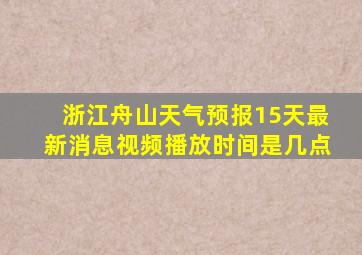 浙江舟山天气预报15天最新消息视频播放时间是几点