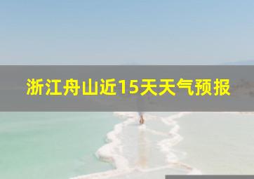 浙江舟山近15天天气预报