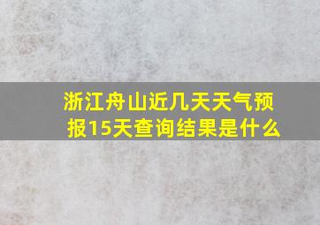 浙江舟山近几天天气预报15天查询结果是什么