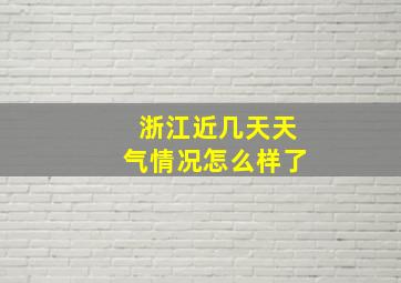 浙江近几天天气情况怎么样了