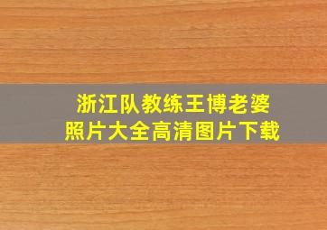 浙江队教练王博老婆照片大全高清图片下载