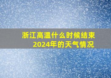 浙江高温什么时候结束2024年的天气情况