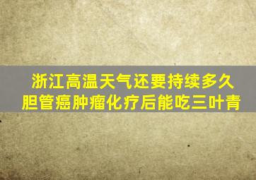 浙江高温天气还要持续多久胆管癌肿瘤化疗后能吃三叶青