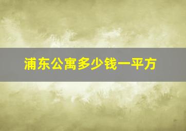 浦东公寓多少钱一平方