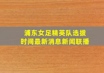 浦东女足精英队选拔时间最新消息新闻联播