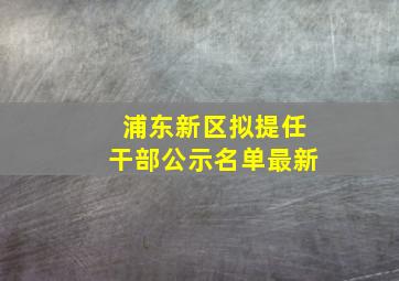 浦东新区拟提任干部公示名单最新