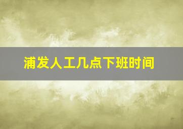 浦发人工几点下班时间