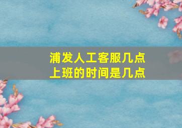 浦发人工客服几点上班的时间是几点