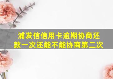 浦发信信用卡逾期协商还款一次还能不能协商第二次