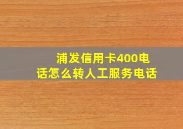 浦发信用卡400电话怎么转人工服务电话