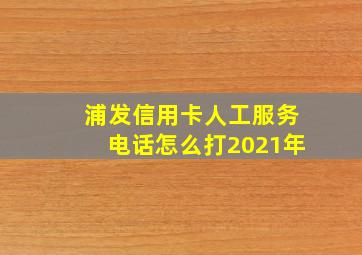 浦发信用卡人工服务电话怎么打2021年