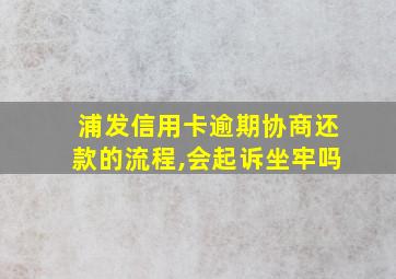 浦发信用卡逾期协商还款的流程,会起诉坐牢吗