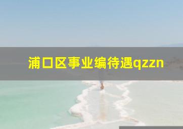 浦口区事业编待遇qzzn