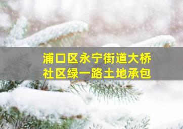 浦口区永宁街道大桥社区绿一路土地承包