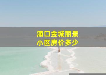 浦口金城丽景小区房价多少