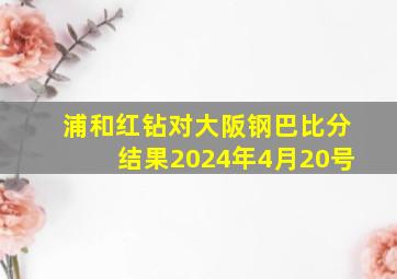 浦和红钻对大阪钢巴比分结果2024年4月20号