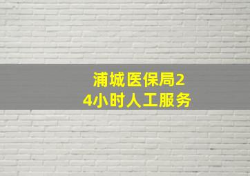 浦城医保局24小时人工服务