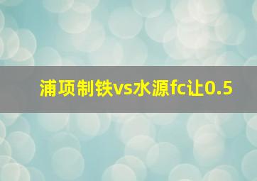 浦项制铁vs水源fc让0.5