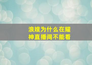 浪嫂为什么在耀神直播间不能看