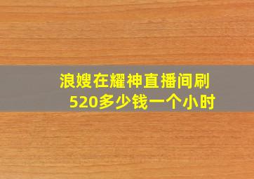 浪嫂在耀神直播间刷520多少钱一个小时