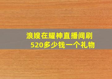 浪嫂在耀神直播间刷520多少钱一个礼物