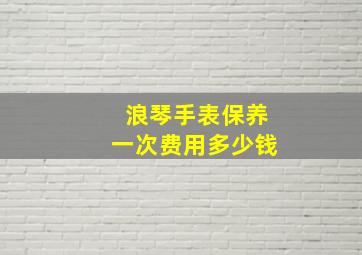 浪琴手表保养一次费用多少钱