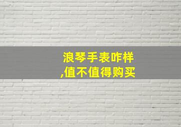 浪琴手表咋样,值不值得购买