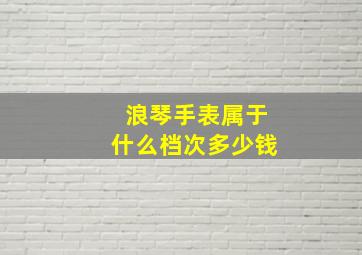 浪琴手表属于什么档次多少钱