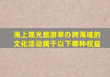 海上观光旅游举办跨海域的文化活动属于以下哪种权益