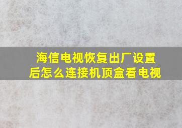 海信电视恢复出厂设置后怎么连接机顶盒看电视