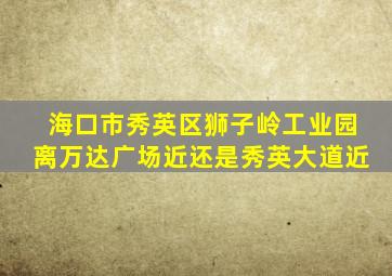 海口市秀英区狮子岭工业园离万达广场近还是秀英大道近