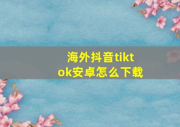 海外抖音tiktok安卓怎么下载