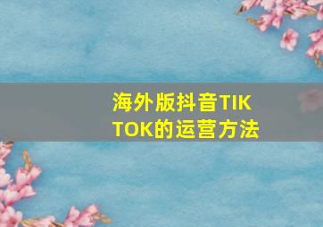 海外版抖音TIKTOK的运营方法