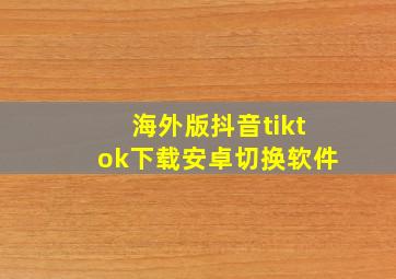 海外版抖音tiktok下载安卓切换软件