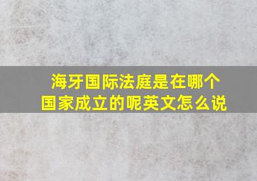 海牙国际法庭是在哪个国家成立的呢英文怎么说