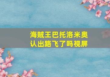 海贼王巴托洛米奥认出路飞了吗视屏