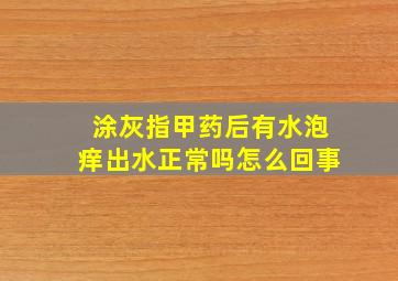 涂灰指甲药后有水泡痒出水正常吗怎么回事