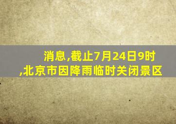 消息,截止7月24日9时,北京市因降雨临时关闭景区