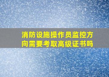 消防设施操作员监控方向需要考取高级证书吗