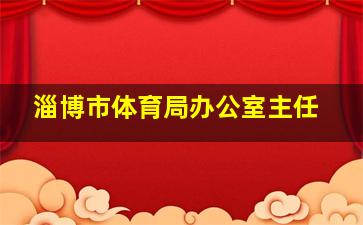 淄博市体育局办公室主任