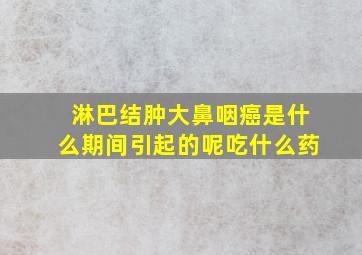 淋巴结肿大鼻咽癌是什么期间引起的呢吃什么药