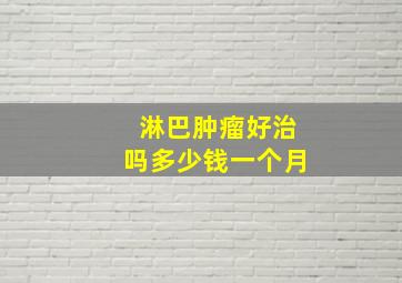 淋巴肿瘤好治吗多少钱一个月