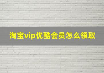 淘宝vip优酷会员怎么领取