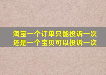 淘宝一个订单只能投诉一次还是一个宝贝可以投诉一次