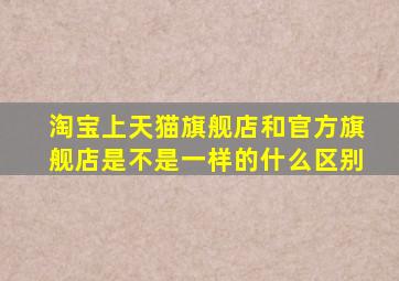 淘宝上天猫旗舰店和官方旗舰店是不是一样的什么区别