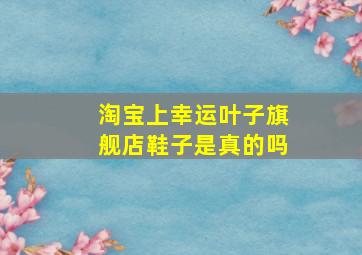 淘宝上幸运叶子旗舰店鞋子是真的吗