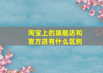 淘宝上的旗舰店和官方店有什么区别