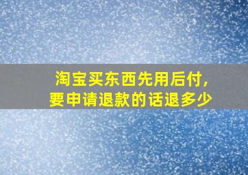 淘宝买东西先用后付,要申请退款的话退多少