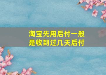 淘宝先用后付一般是收到过几天后付