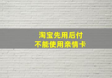 淘宝先用后付不能使用亲情卡